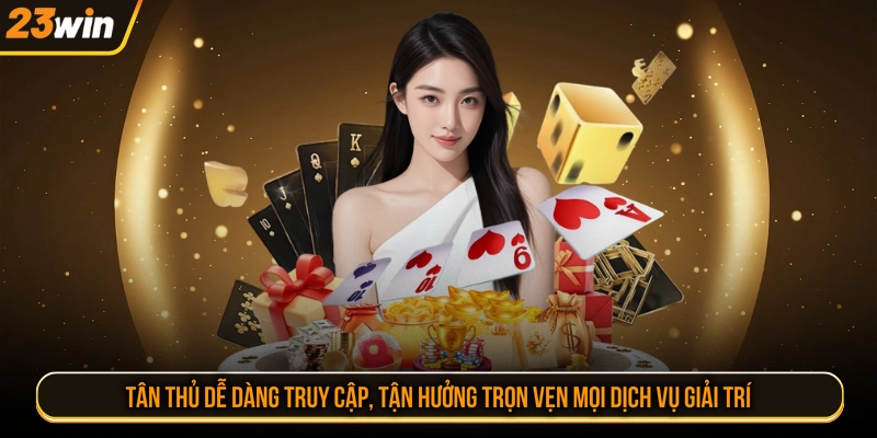 Tân thủ dễ dàng truy cập, tận hưởng trọn vẹn mọi dịch vụ giải trí